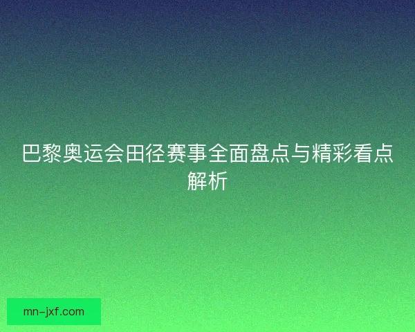 巴黎奥运会田径赛事全面盘点与精彩看点解析