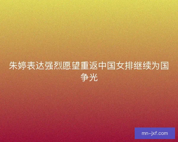 朱婷表达强烈愿望重返中国女排继续为国争光