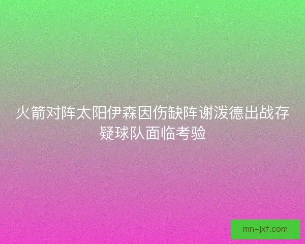 火箭对阵太阳伊森因伤缺阵谢泼德出战存疑球队面临考验